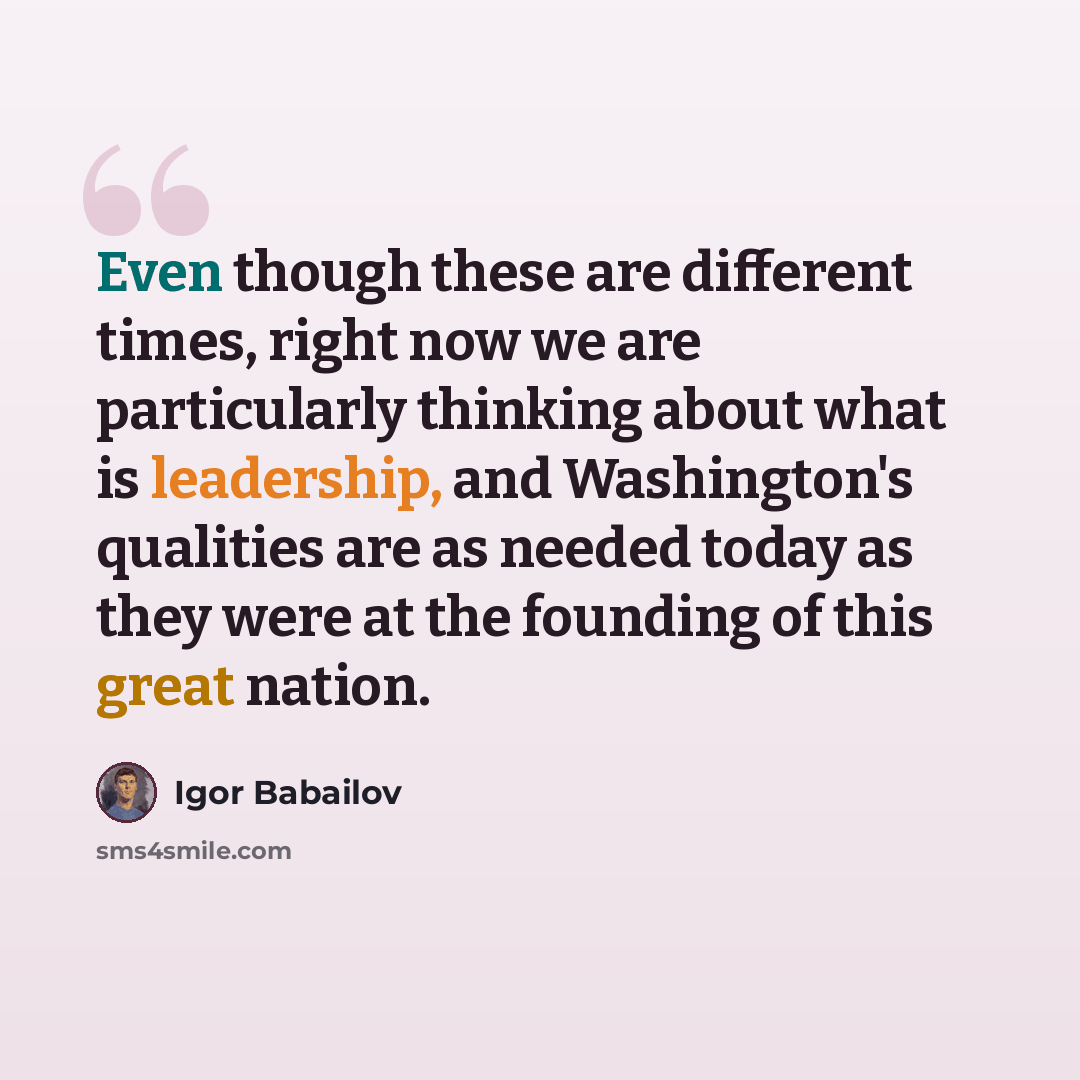 “Even though these are different times, right now we are particularly thinking about what is leadership, and Washington's qualities are as needed today as they were at the founding of this great nation.” quote by Igor Babailov