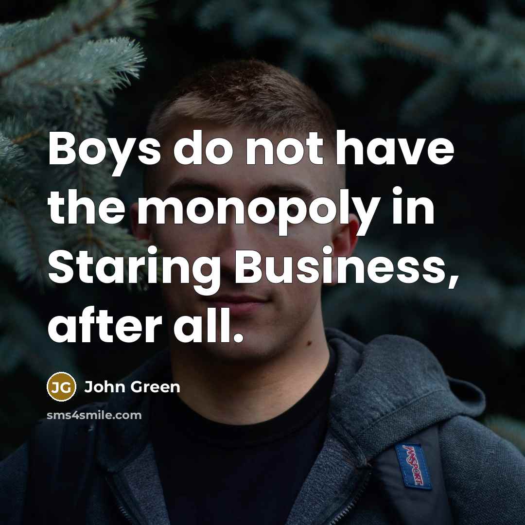 “Boys do not have the monopoly in Staring Business, after all.” quote by John Green