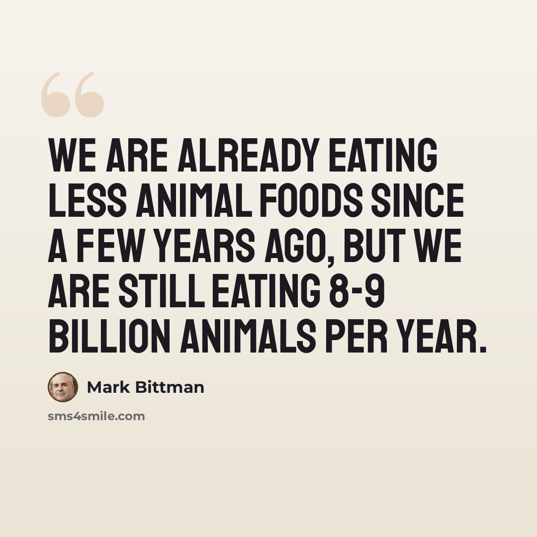 “We are already eating less animal foods since a few years ago, but we are still eating 8-9 billion animals per year.” quote by Mark Bittman