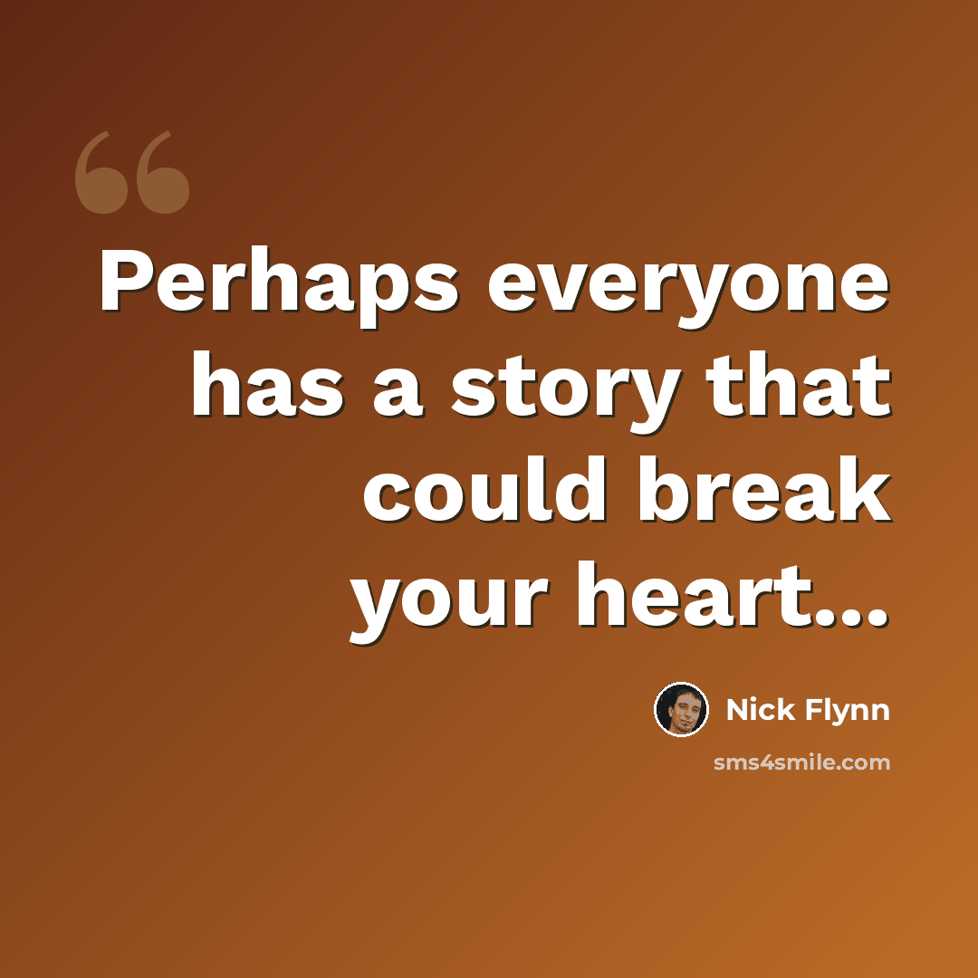 “Perhaps everyone has a story that could break your heart...” quote by Nick Flynn