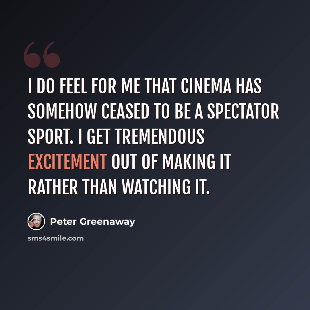 “I do feel for me that cinema has somehow ceased to be a spectator sport. I get tremendous excitement out of making it rather than watching it.” quote by Peter Greenaway