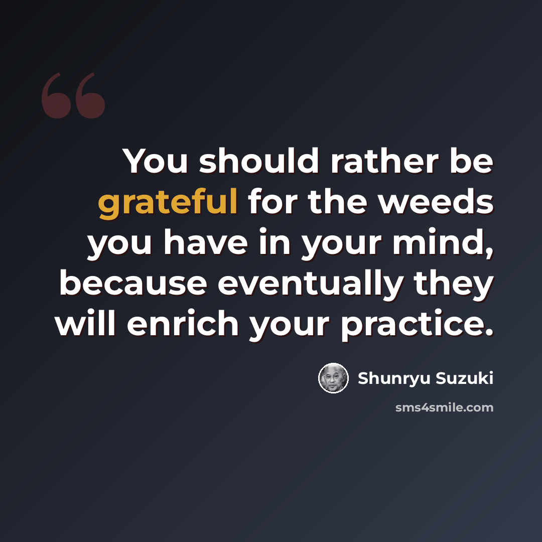 “You should rather be grateful for the weeds you have in your mind, because eventually they will enrich your practice.” quote by Shunryu Suzuki