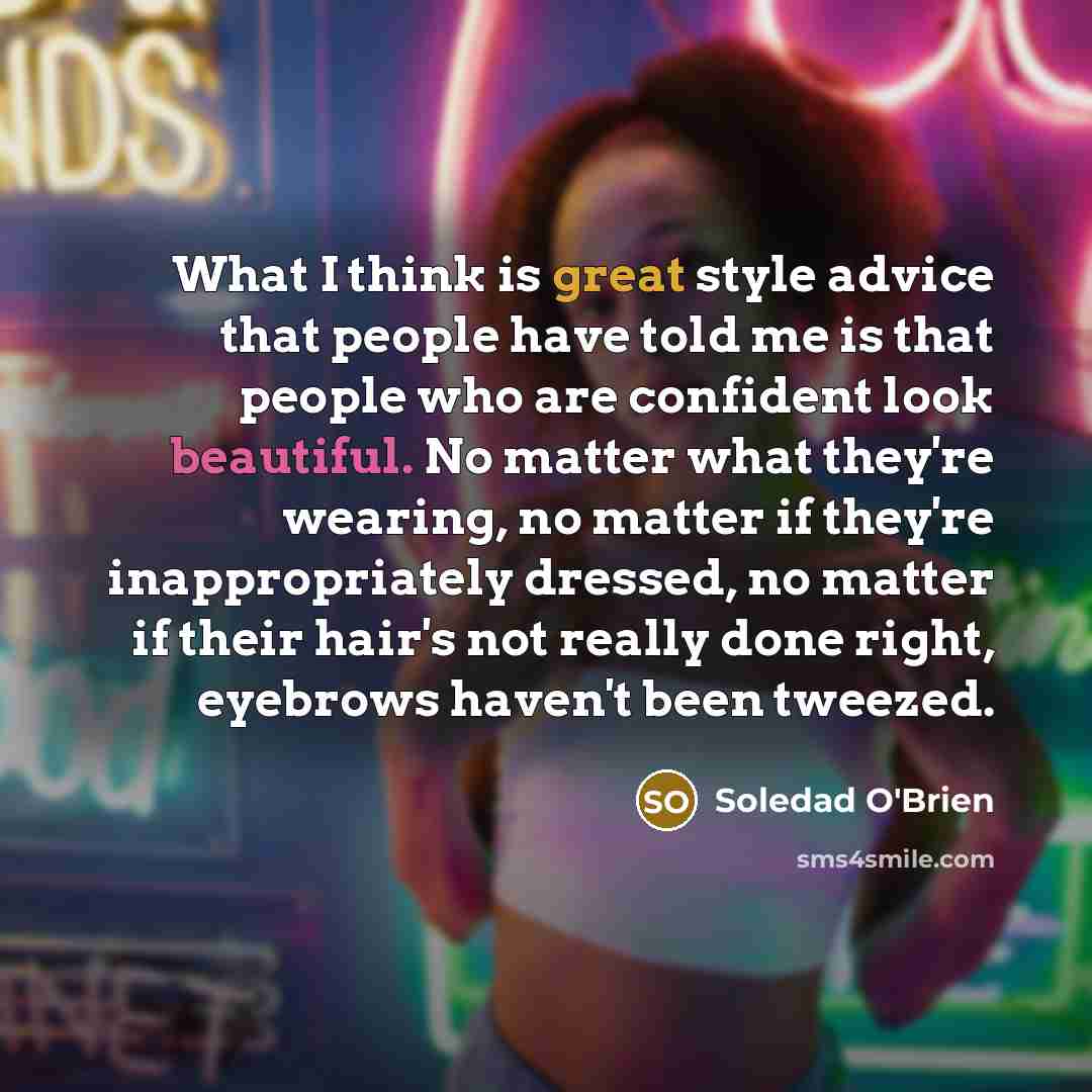 “What I think is great style advice that people have told me is that people who are confident look beautiful. No matter what they're wearing, no matter if they're inappropriately dressed, no matter if their hair's not really done right, eyebrows haven't been tweezed.” quote by Soledad O'Brien