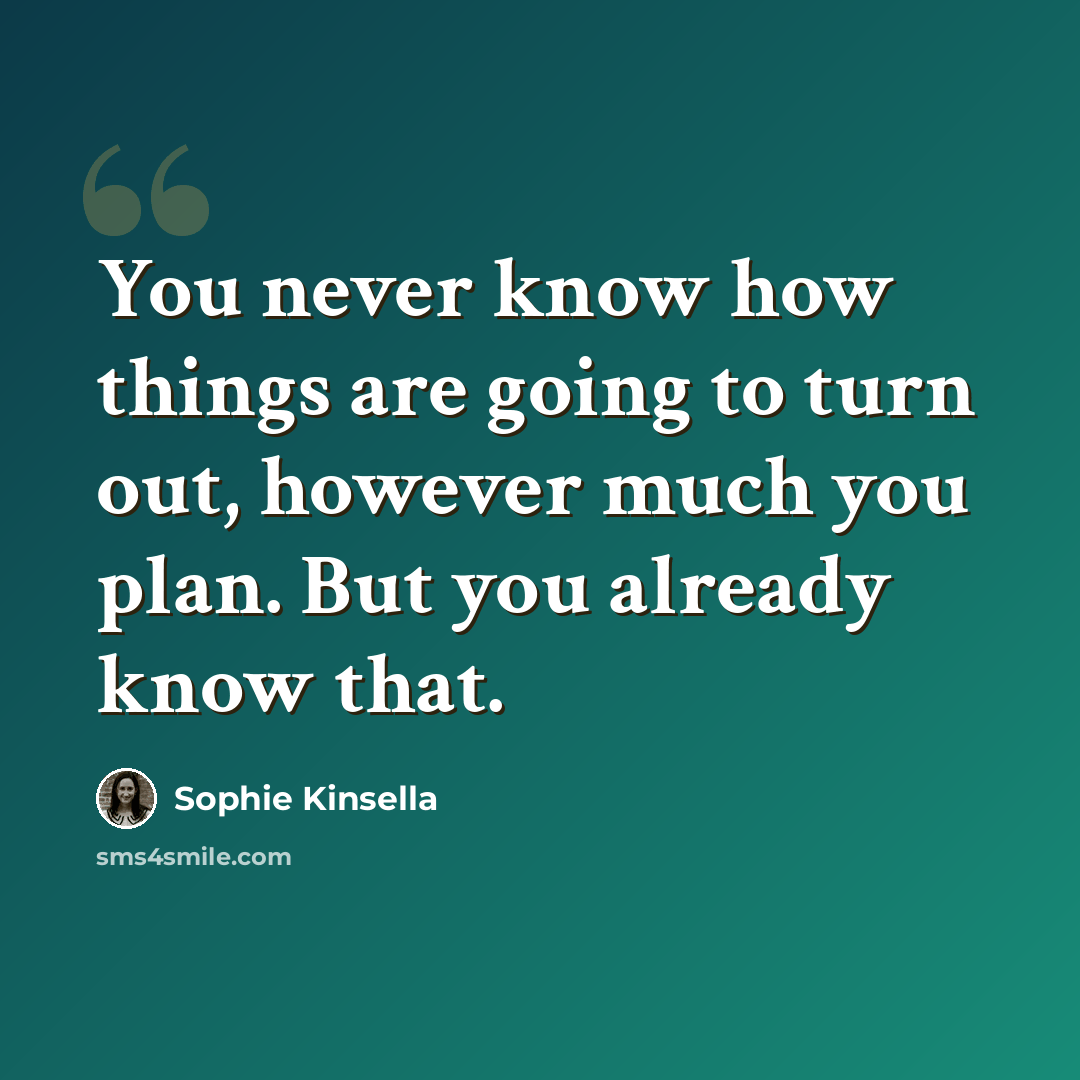 “You never know how things are going to turn out, however much you plan. But you already know that.” quote by Sophie Kinsella