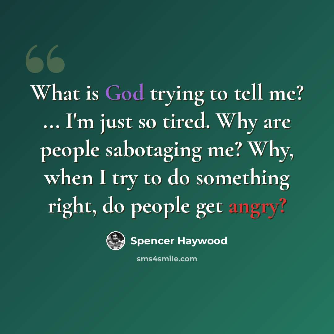 “What is God trying to tell me? ... I'm just so tired. Why are people sabotaging me? Why, when I try to do something right, do people get angry?” quote by Spencer Haywood