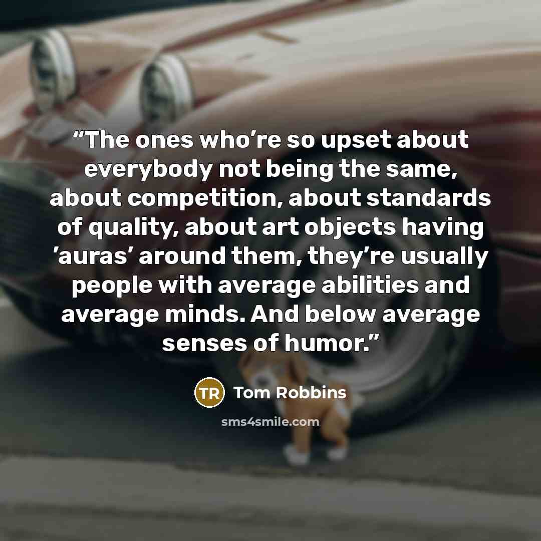 “The ones who’re so upset about everybody not being the same, about competition, about standards of quality, about art objects having ’auras’ around them, they’re usually people with average abilities and average minds. And below average senses of humor.” quote by Tom Robbins