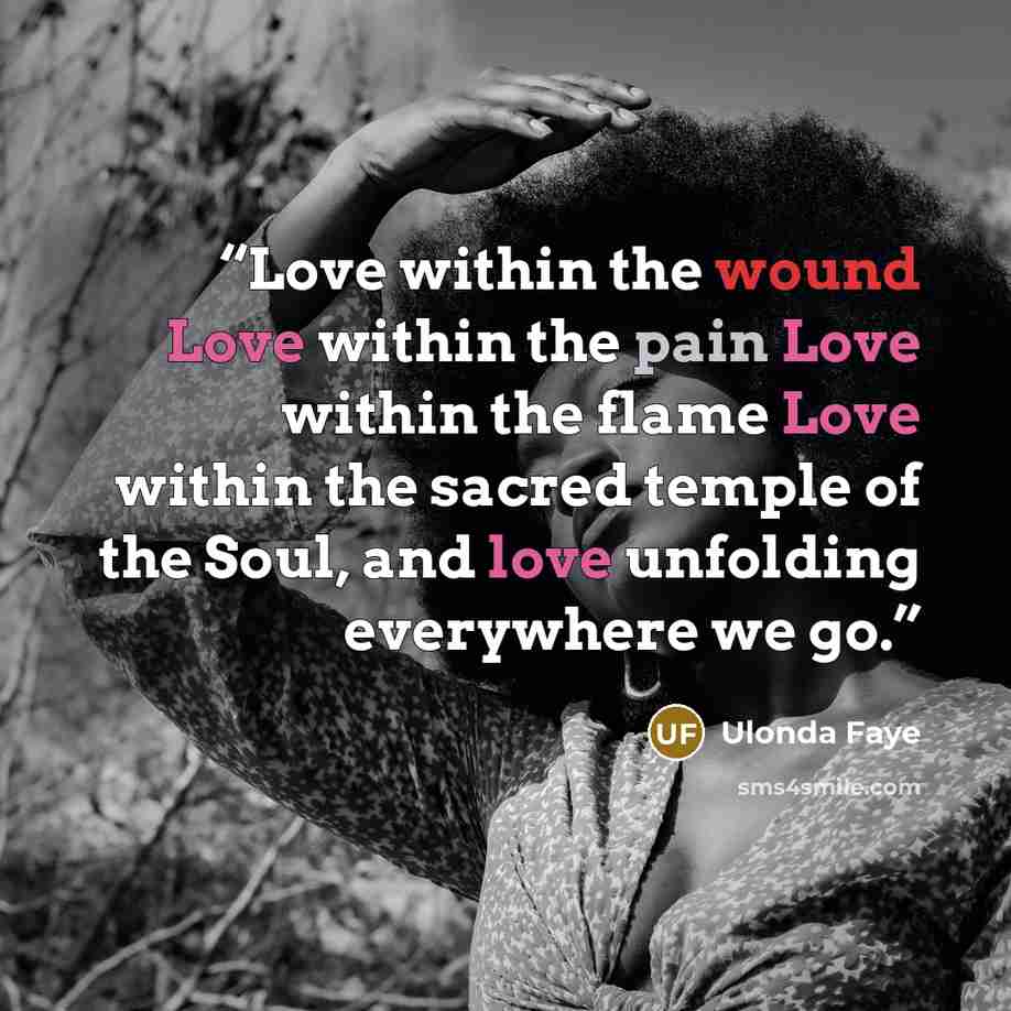 “Love within the wound Love within the pain Love within the flame Love within the sacred temple of the Soul, and love unfolding everywhere we go.” quote by Ulonda Faye