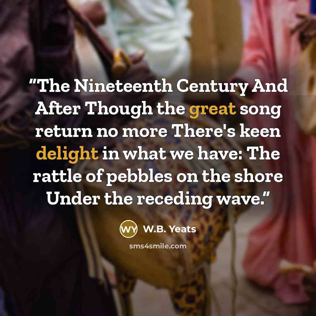 “The Nineteenth Century And After Though the great song return no more There's keen delight in what we have: The rattle of pebbles on the shore Under the receding wave.” quote by W.B. Yeats
