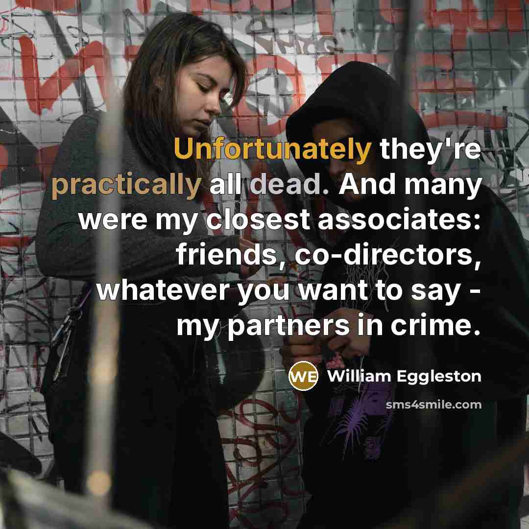 “Unfortunately they're practically all dead. And many were my closest associates: friends, co-directors, whatever you want to say - my partners in crime.” quote by William Eggleston