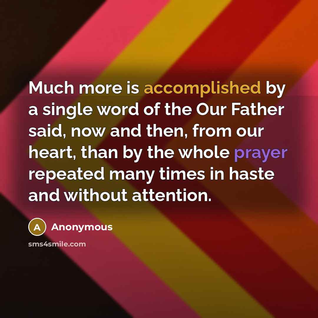 “Much more is accomplished by a single word of the Our Father said, now and then, from our heart, than by the whole prayer repeated many times in haste and without attention.” quote by Anonymous