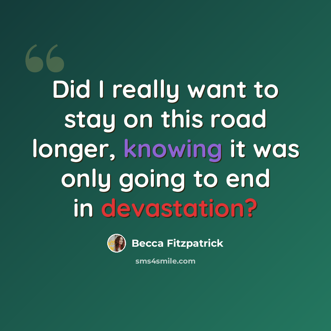 “Did I really want to stay on this road longer, knowing it was only going to end in devastation?” quote by Becca Fitzpatrick