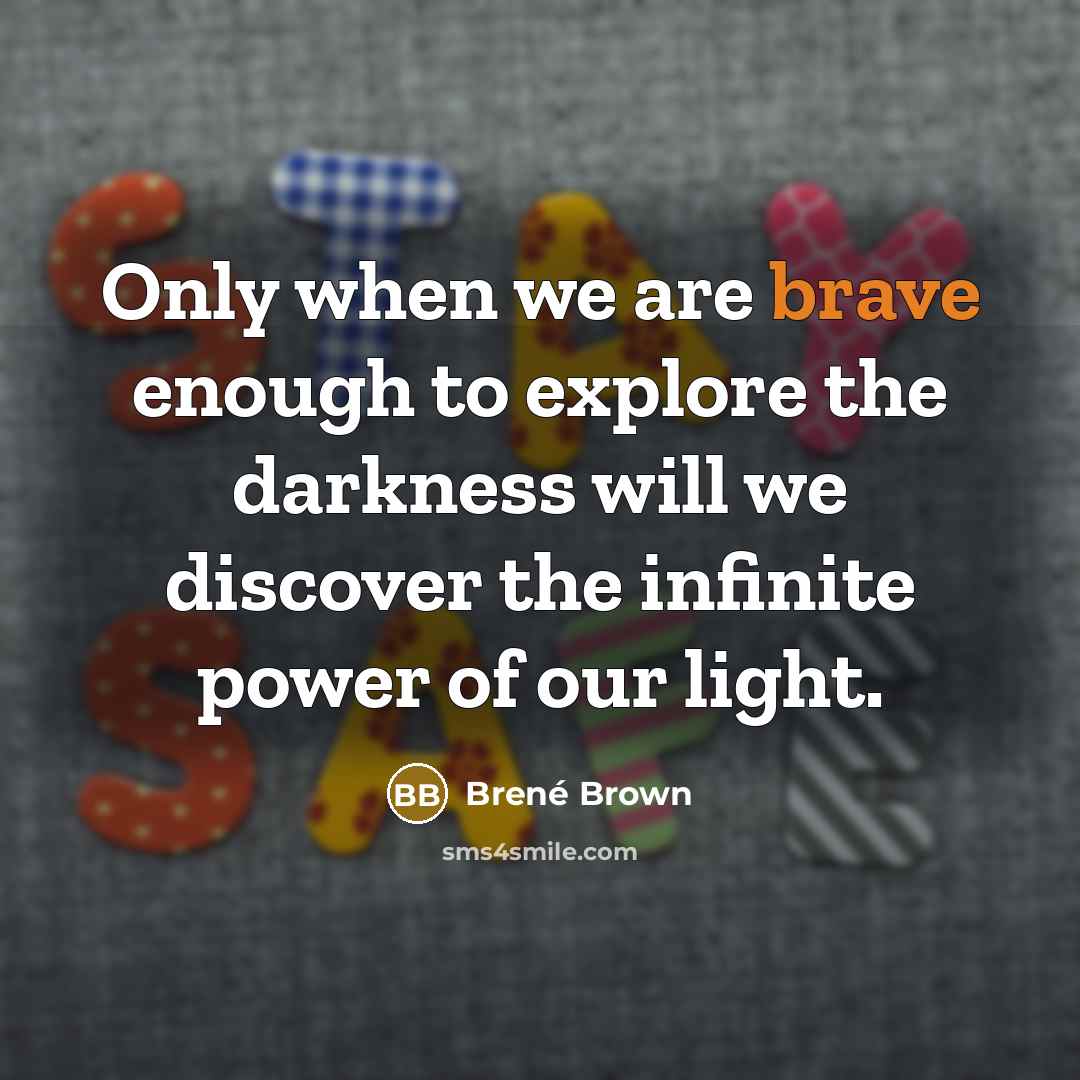“Only when we are brave enough to explore the darkness will we discover the infinite power of our light.” quote by Brené Brown