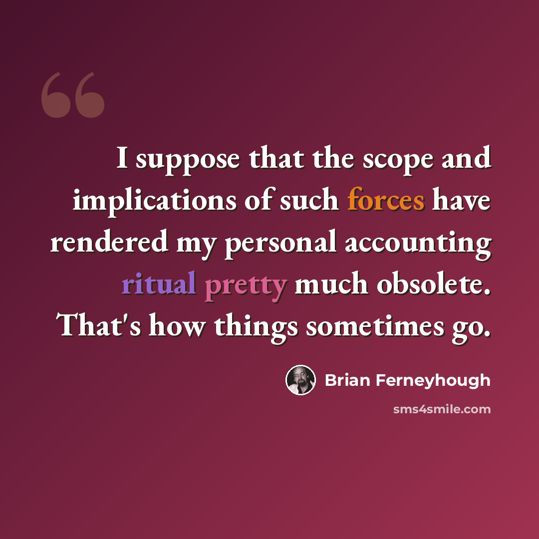 “I suppose that the scope and implications of such forces have rendered my personal accounting ritual pretty much obsolete. That's how things sometimes go.” quote by Brian Ferneyhough
