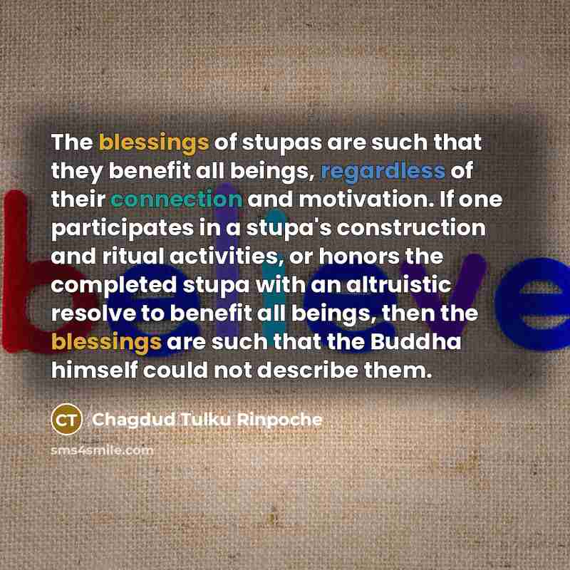 “The blessings of stupas are such that they benefit all beings, regardless of their connection and motivation. If one participates in a stupa's construction and ritual activities, or honors the completed stupa with an altruistic resolve to benefit all beings, then the blessings are such that the…” quote by Chagdud Tulku Rinpoche