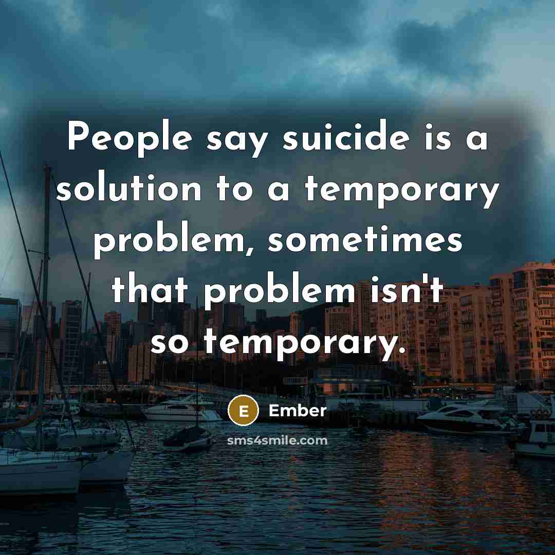 “People say suicide is a solution to a temporary problem, sometimes that problem isn't so temporary.” quote by Ember