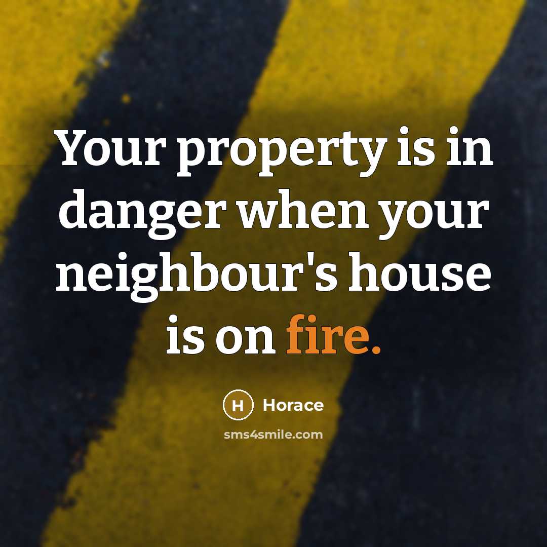 “Your property is in danger when your neighbour's house is on fire.” quote by Horace