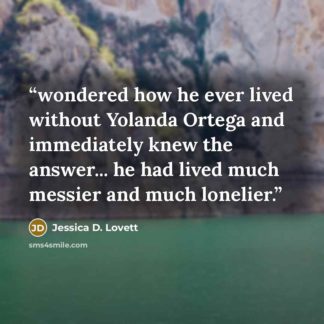 “wondered how he ever lived without Yolanda Ortega and immediately knew the answer... he had lived much messier and much lonelier.” quote by Jessica D. Lovett