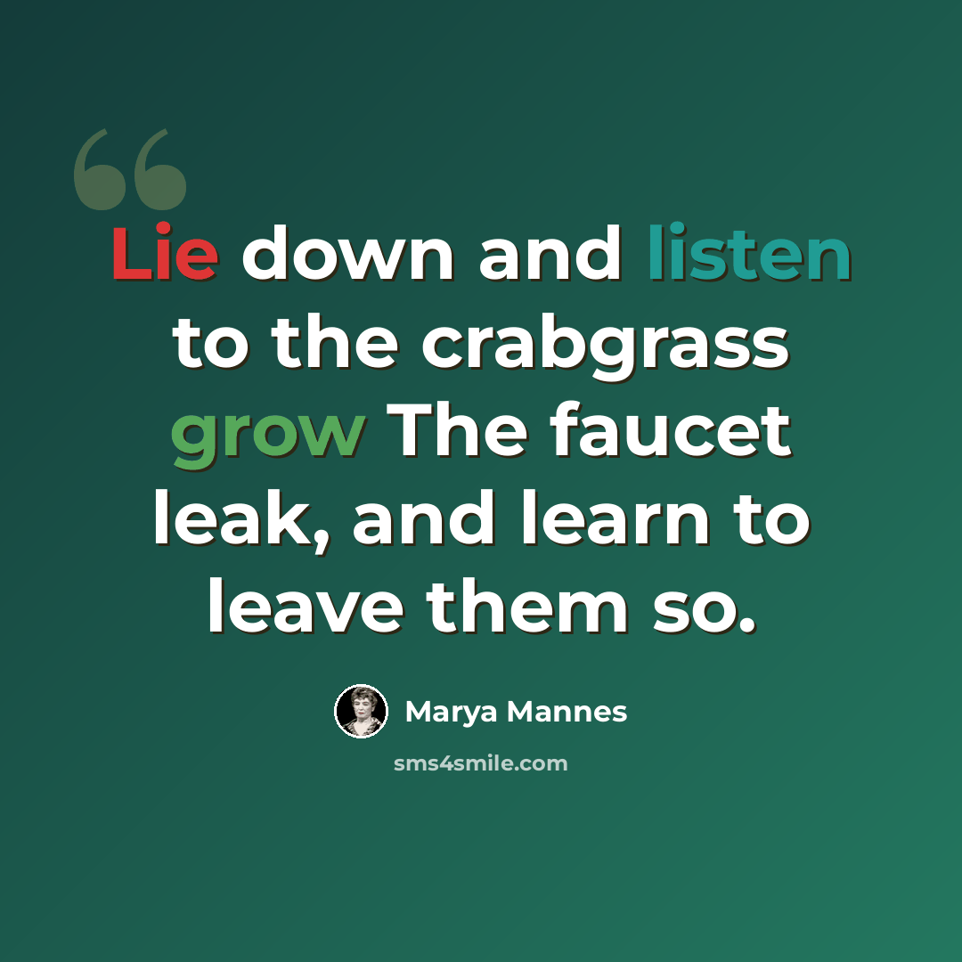 “Lie down and listen to the crabgrass grow The faucet leak, and learn to leave them so.” quote by Marya Mannes