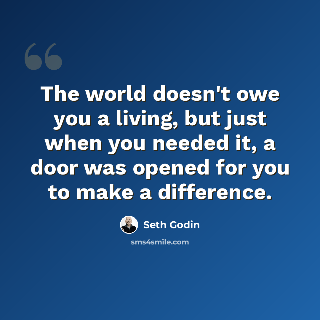 “The world doesn't owe you a living, but just when you needed it, a door was opened for you to make a difference.” quote by Seth Godin