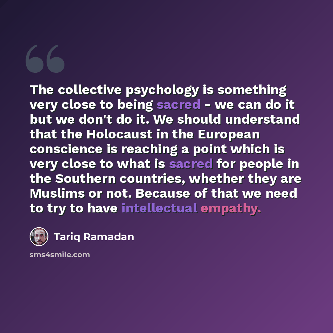 “The collective psychology is something very close to being sacred - we can do it but we don't do it. We should understand that the Holocaust in the European conscience is reaching a point which is very close to what is sacred for people in the Southern countries, whether they are Muslims or not…” quote by Tariq Ramadan