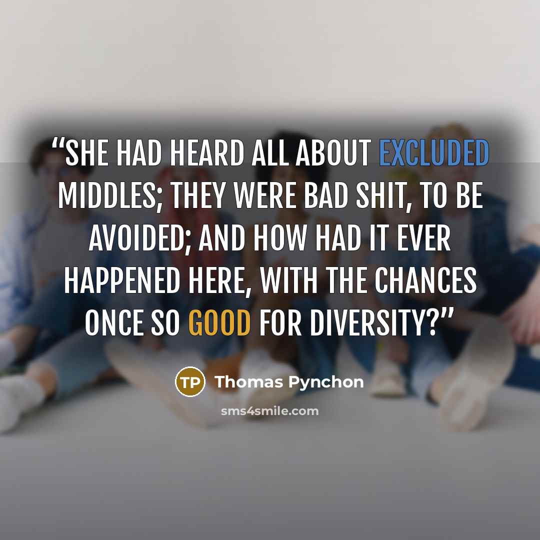 “She had heard all about excluded middles; they were bad shit, to be avoided; and how had it ever happened here, with the chances once so good for diversity?” quote by Thomas Pynchon