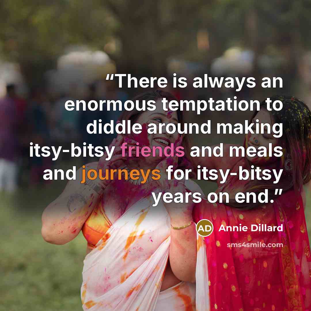 “There is always an enormous temptation to diddle around making itsy-bitsy friends and meals and journeys for itsy-bitsy years on end.” quote by Annie Dillard