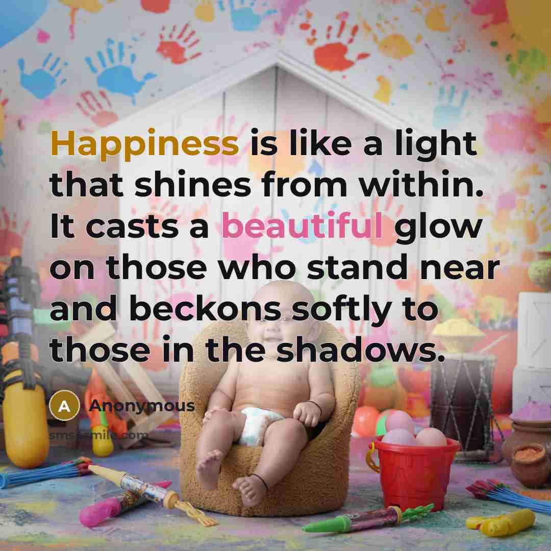 “Happiness is like a light that shines from within. It casts a beautiful glow on those who stand near and beckons softly to those in the shadows.” quote by Anonymous