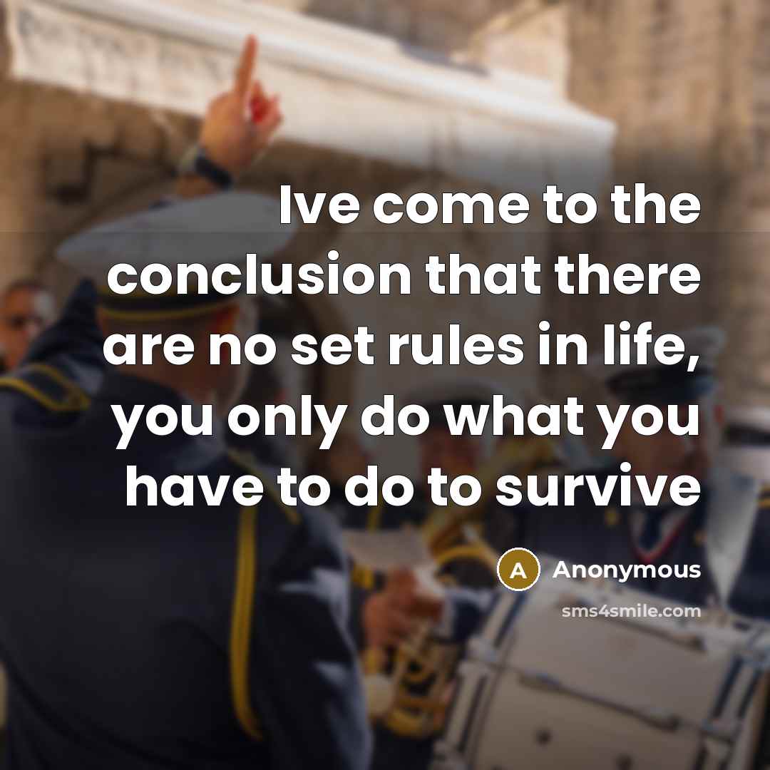 “Ive come to the conclusion that there are no set rules in life, you only do what you have to do to survive” quote by Anonymous