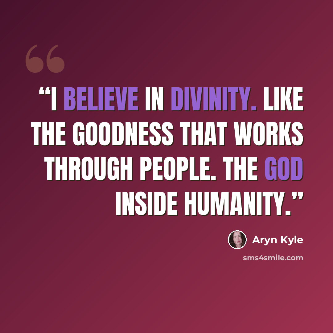 “I believe in divinity. Like the goodness that works through people. The God inside humanity.” quote by Aryn Kyle