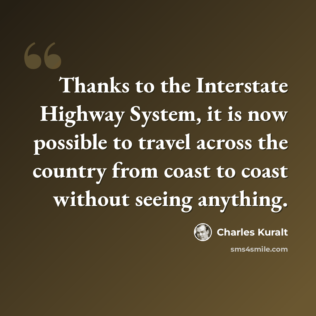 “Thanks to the Interstate Highway System, it is now possible to travel across the country from coast to coast without seeing anything.” quote by Charles Kuralt