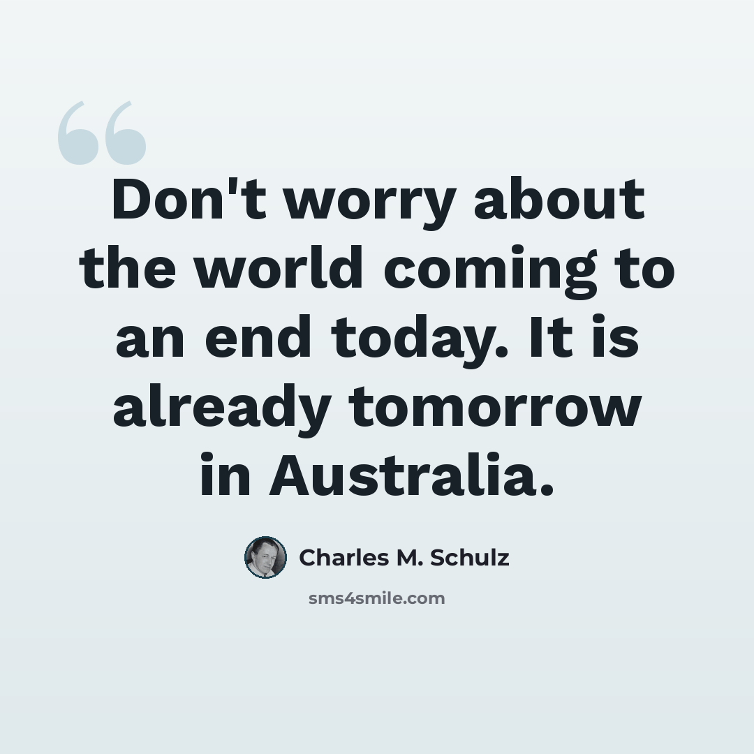 “Don't worry about the world coming to an end today. It is already tomorrow in Australia.” quote by Charles M. Schulz
