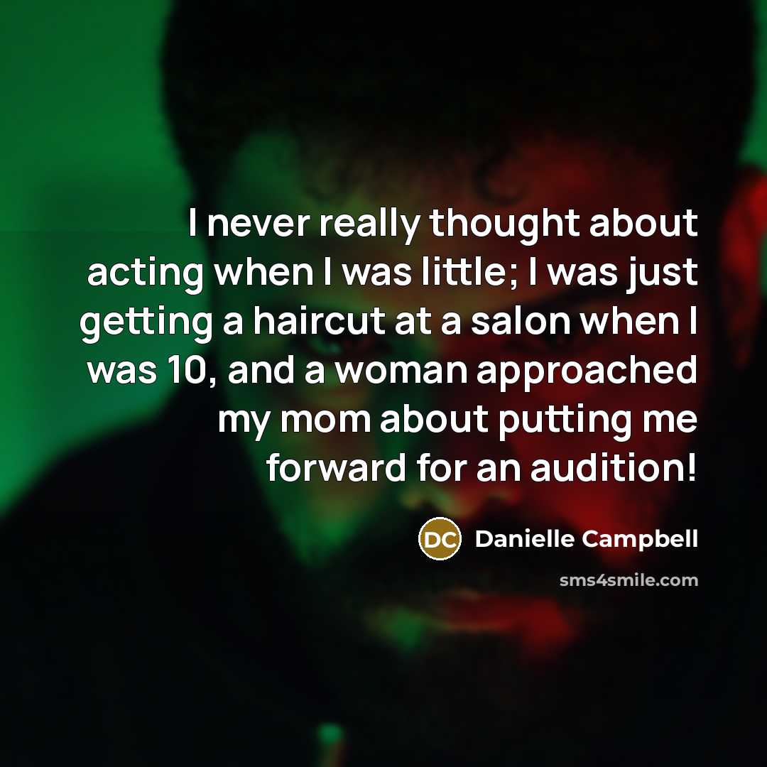 “I never really thought about acting when I was little; I was just getting a haircut at a salon when I was 10, and a woman approached my mom about putting me forward for an audition!” quote by Danielle Campbell