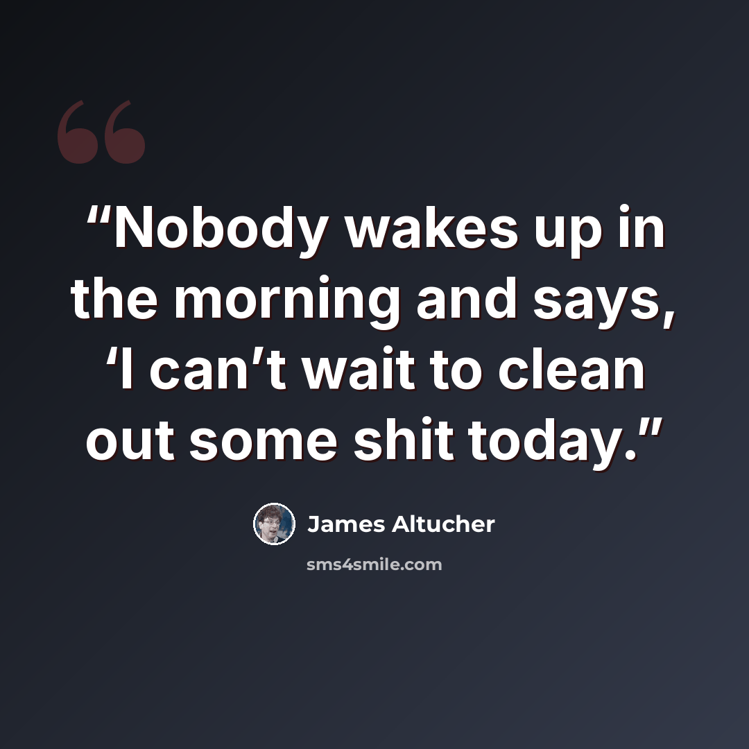 “Nobody wakes up in the morning and says, ‘I can’t wait to clean out some shit today.” quote by James Altucher