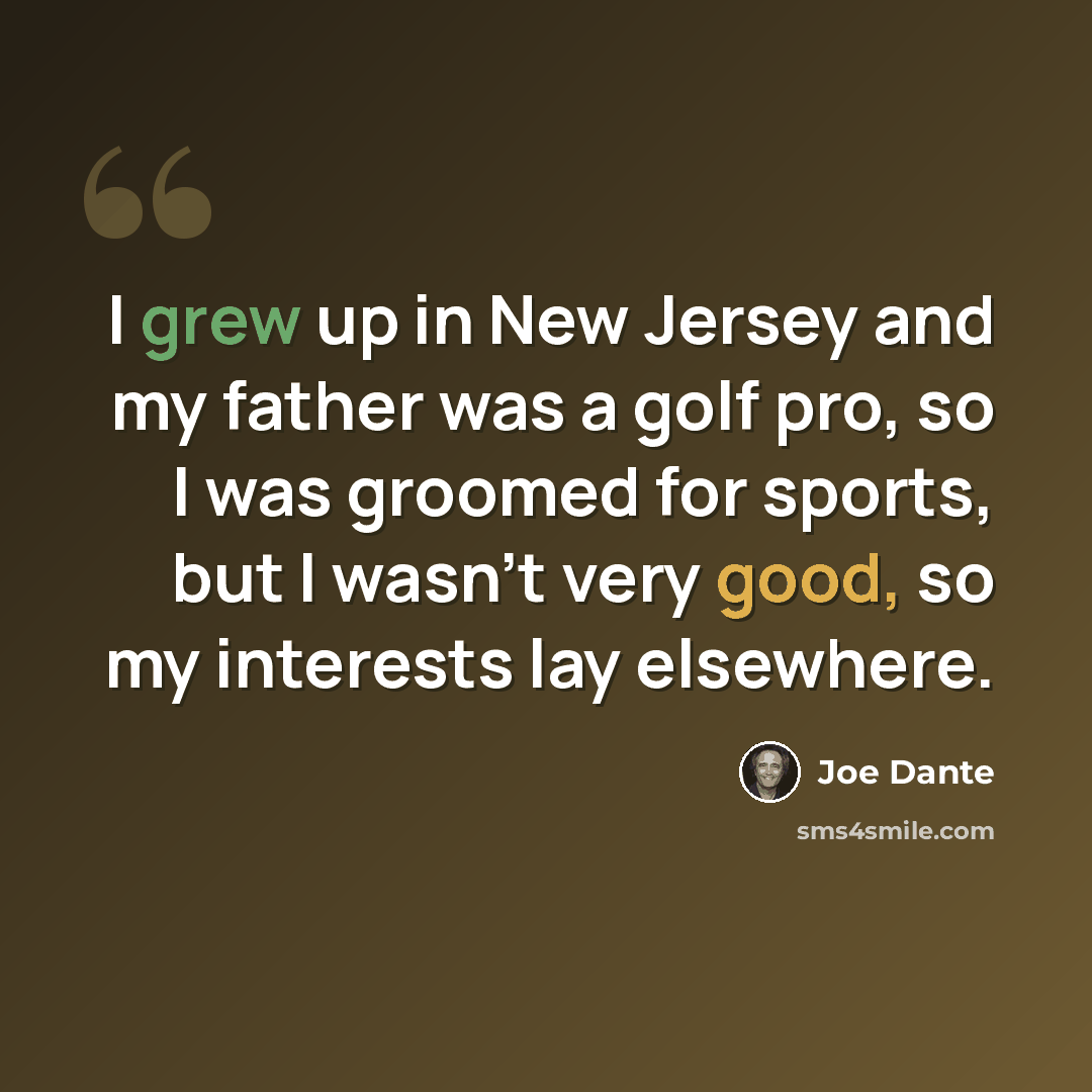 “I grew up in New Jersey and my father was a golf pro, so I was groomed for sports, but I wasn't very good, so my interests lay elsewhere.” quote by Joe Dante