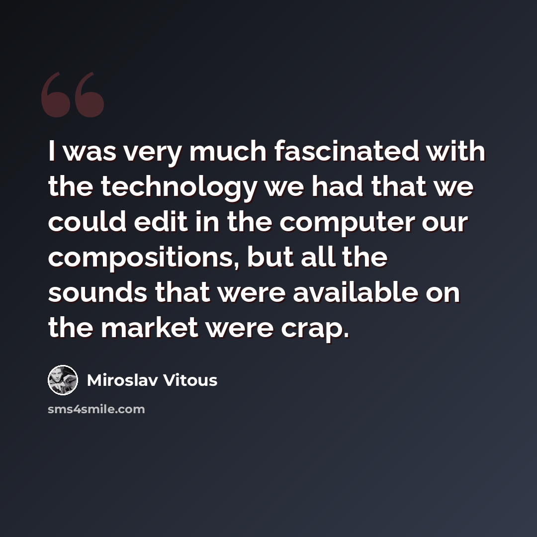 “I was very much fascinated with the technology we had that we could edit in the computer our compositions, but all the sounds that were available on the market were crap.” quote by Miroslav Vitous