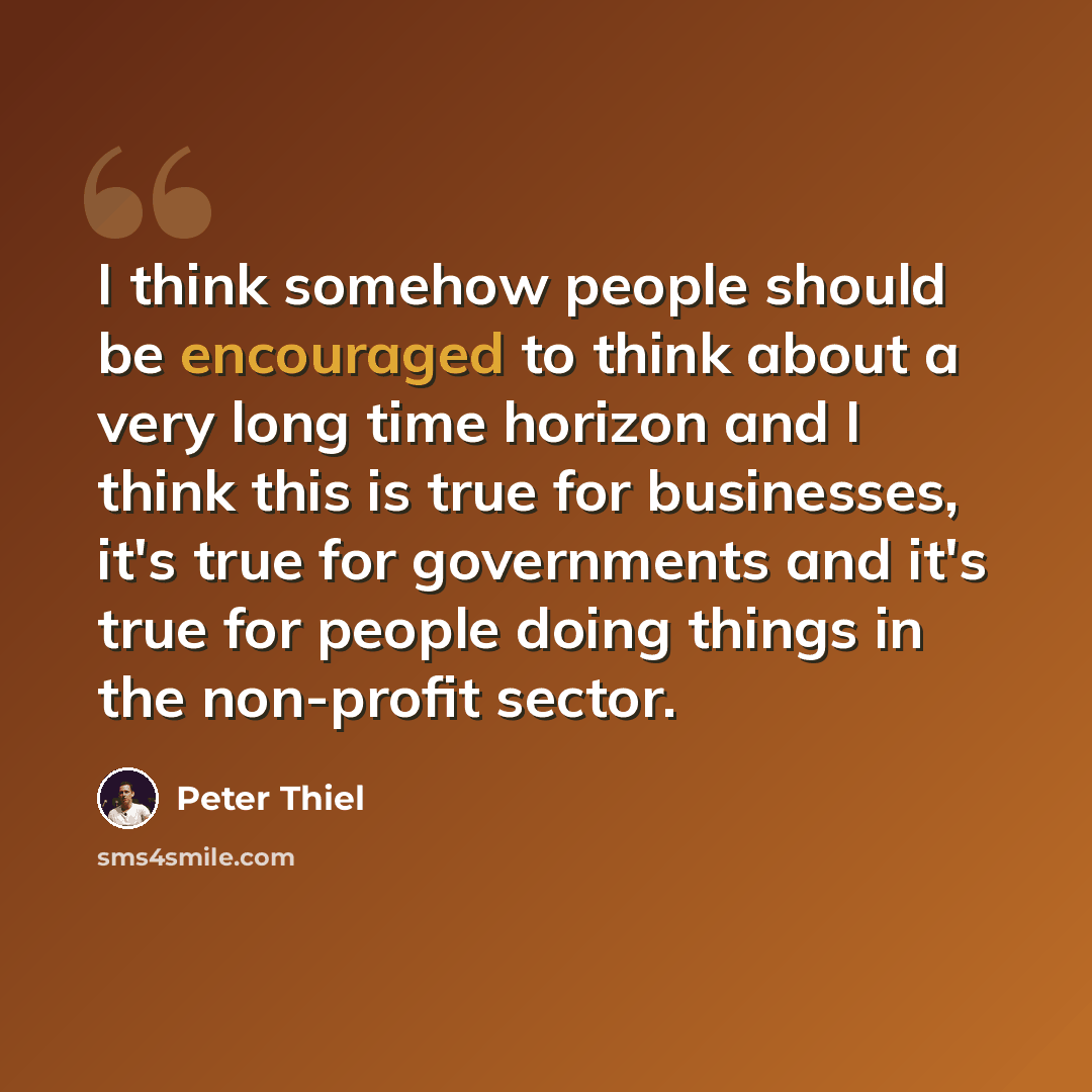 “I think somehow people should be encouraged to think about a very long time horizon and I think this is true for businesses, it's true for governments and it's true for people doing things in the non-profit sector.” quote by Peter Thiel