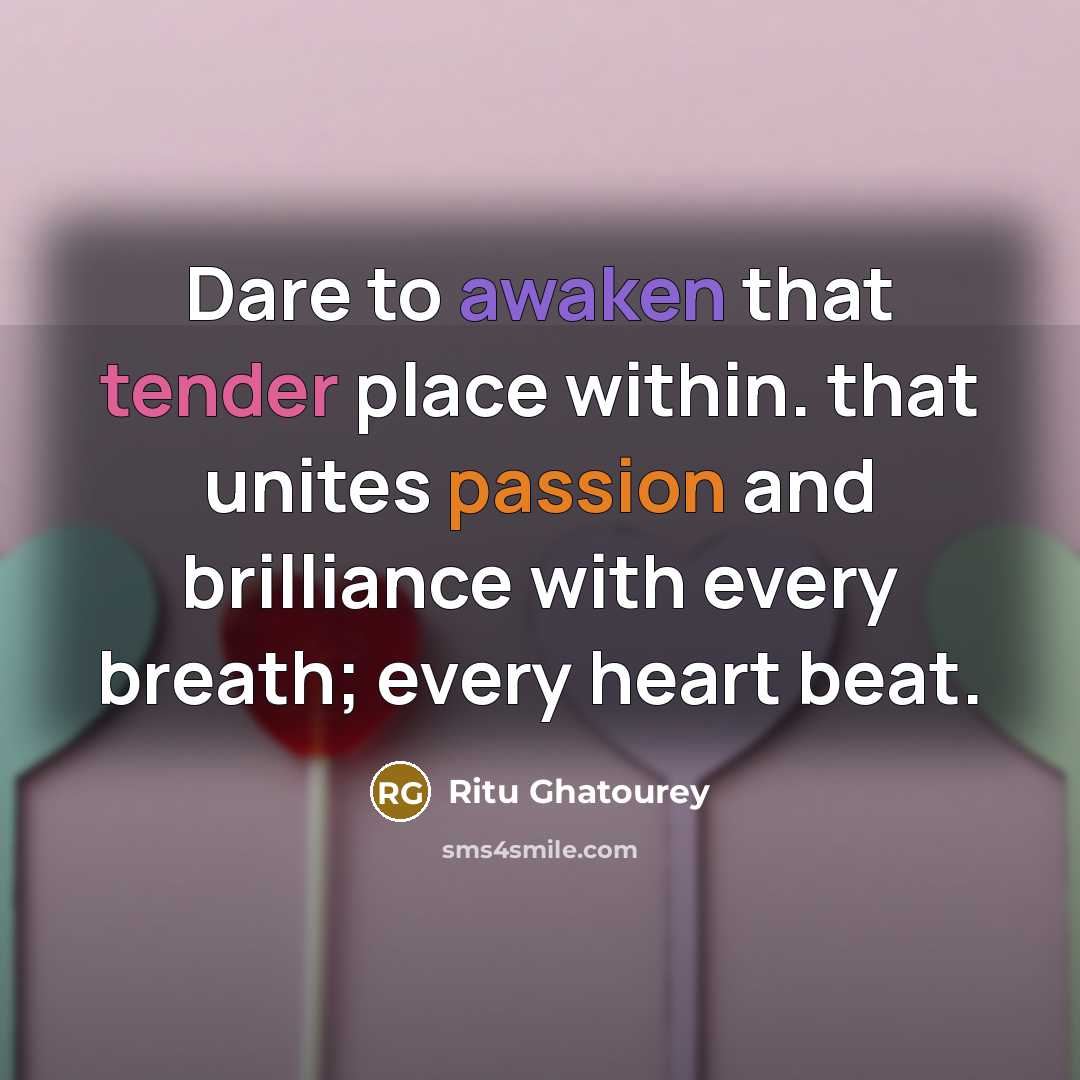 “Dare to awaken that tender place within. that unites passion and brilliance with every breath; every heart beat.” quote by Ritu Ghatourey