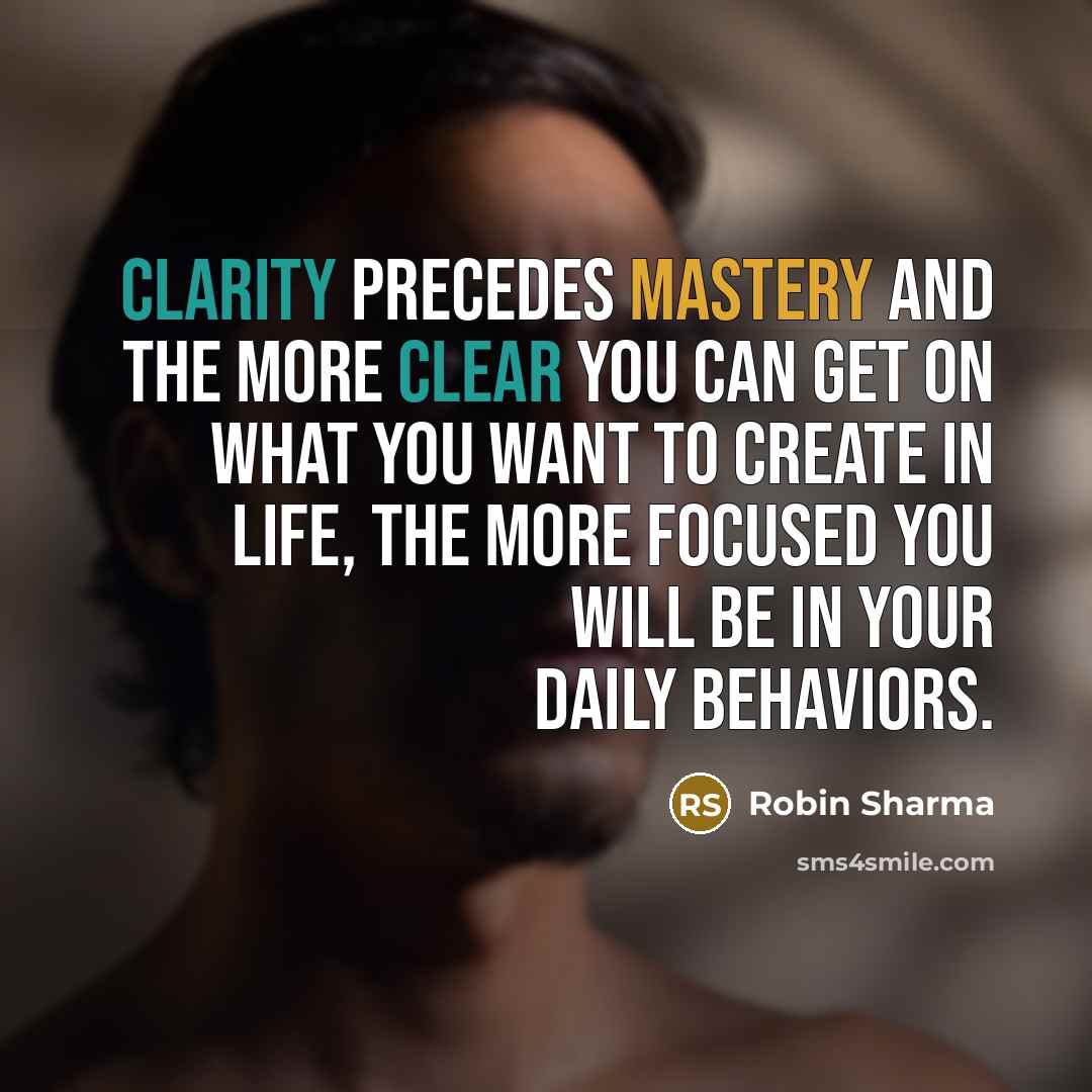 “Clarity precedes mastery and the more clear you can get on what you want to create in life, the more focused you will be in your daily behaviors.” quote by Robin Sharma