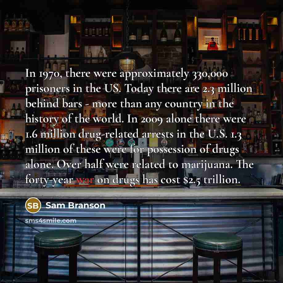 “In 1970, there were approximately 330,000 prisoners in the US. Today there are 2.3 million behind bars - more than any country in the history of the world. In 2009 alone there were 1.6 million drug-related arrests in the U.S. 1.3 million of these were for possession of drugs alone. Over half were…” quote by Sam Branson