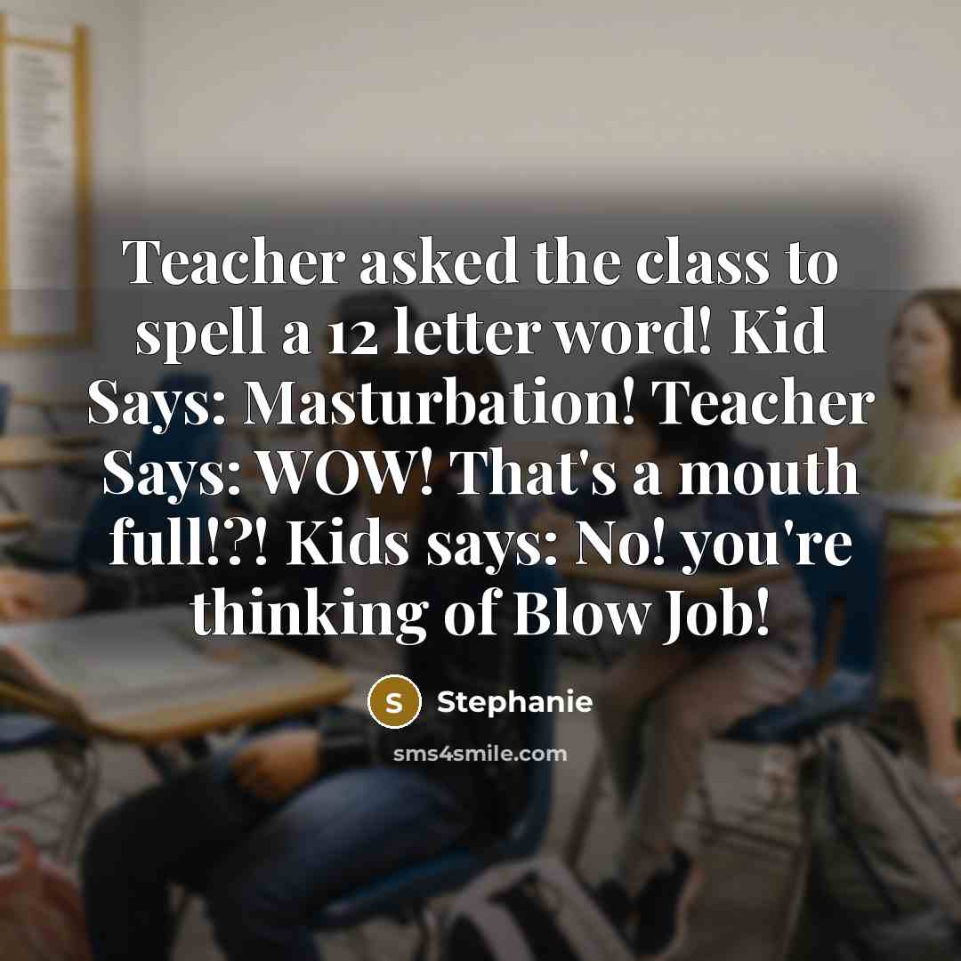 “Teacher asked the class to spell a 12 letter word! Kid Says: Masturbation! Teacher Says: WOW! That's a mouth full!?! Kids says: No! you're thinking of Blow Job!” quote by Stephanie