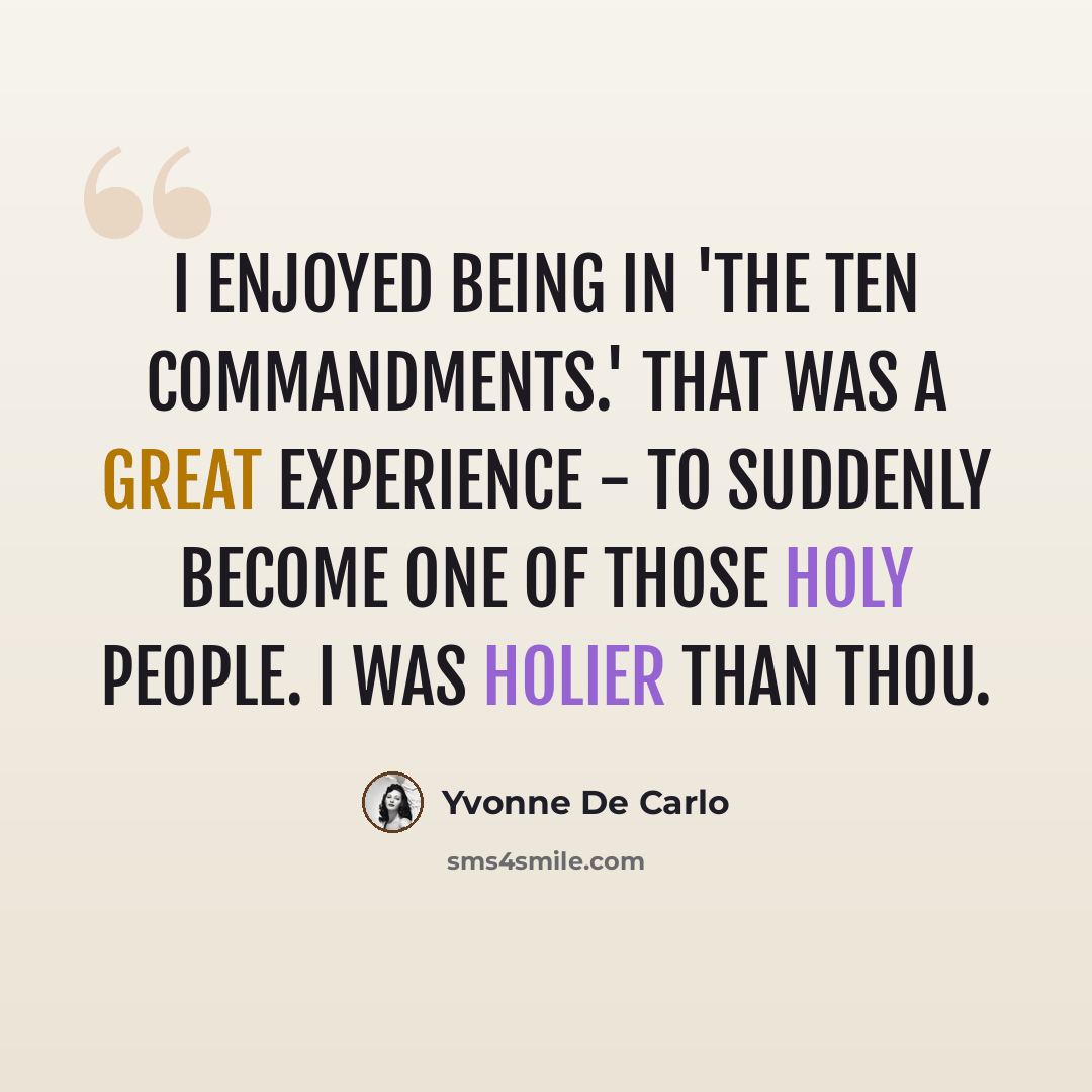 “I enjoyed being in 'The Ten Commandments.' That was a great experience - to suddenly become one of those holy people. I was holier than thou.” quote by Yvonne De Carlo