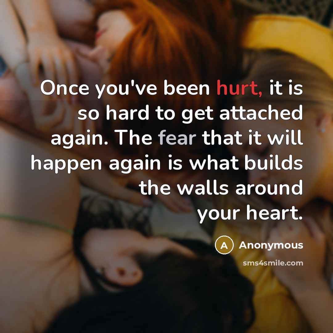 “Once you've been hurt, it is so hard to get attached again. The fear that it will happen again is what builds the walls around your heart.” quote by Anonymous