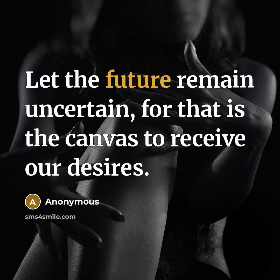 “Let the future remain uncertain, for that is the canvas to receive our desires.” quote by Anonymous