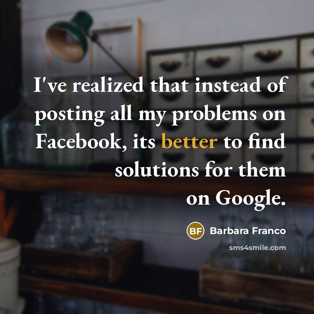 “I've realized that instead of posting all my problems on Facebook, its better to find solutions for them on Google.” quote by Barbara Franco