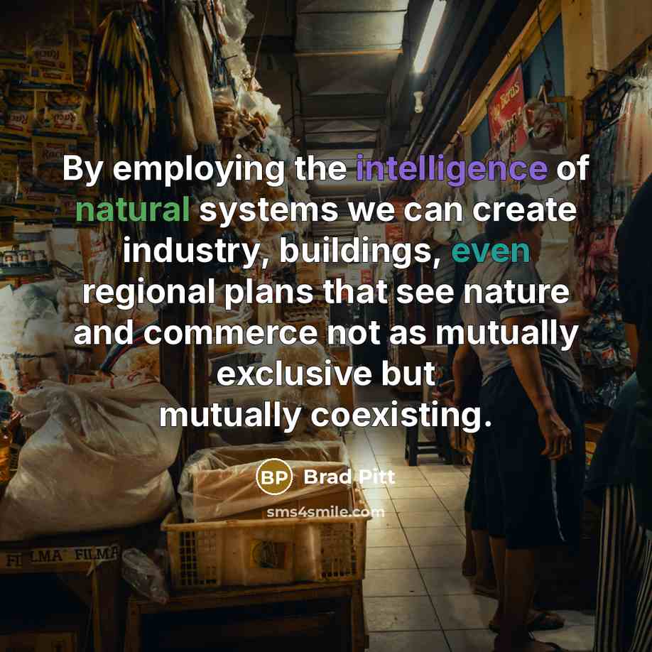 “By employing the intelligence of natural systems we can create industry, buildings, even regional plans that see nature and commerce not as mutually exclusive but mutually coexisting.” quote by Brad Pitt