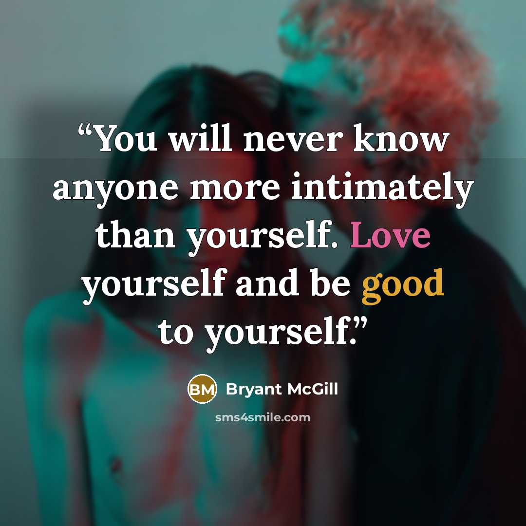 “You will never know anyone more intimately than yourself. Love yourself and be good to yourself.” quote by Bryant McGill