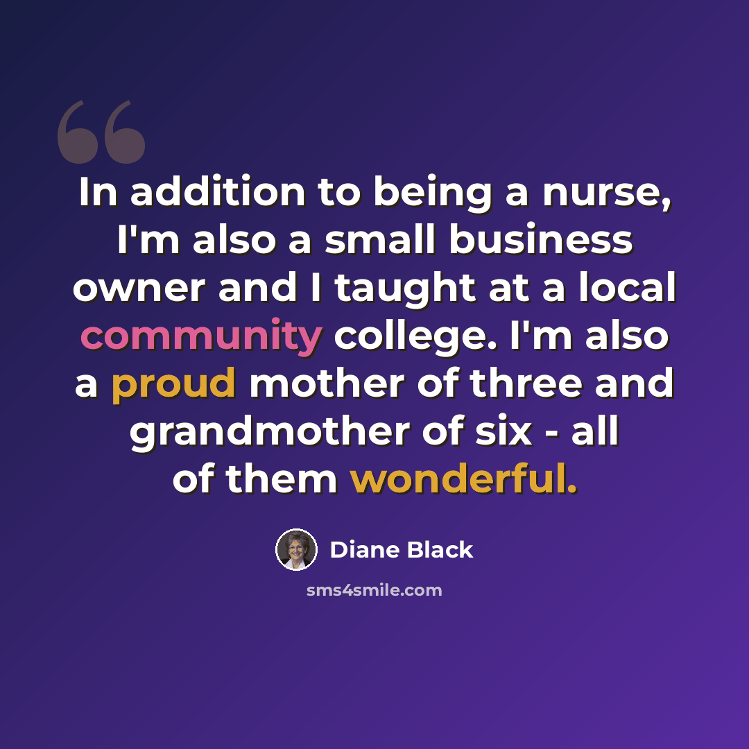 “In addition to being a nurse, I'm also a small business owner and I taught at a local community college. I'm also a proud mother of three and grandmother of six - all of them wonderful.” quote by Diane Black
