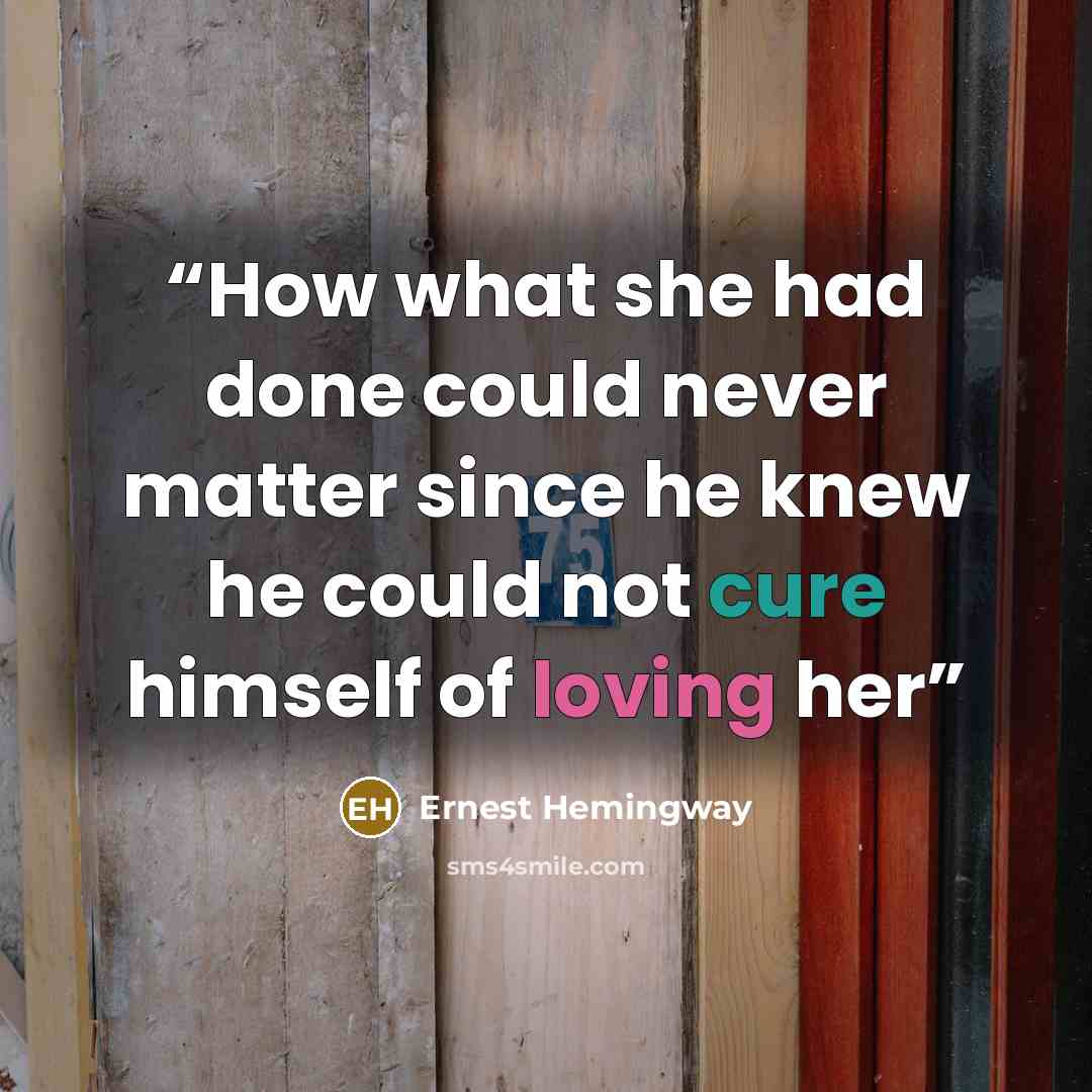 “How what she had done could never matter since he knew he could not cure himself of loving her” quote by Ernest Hemingway