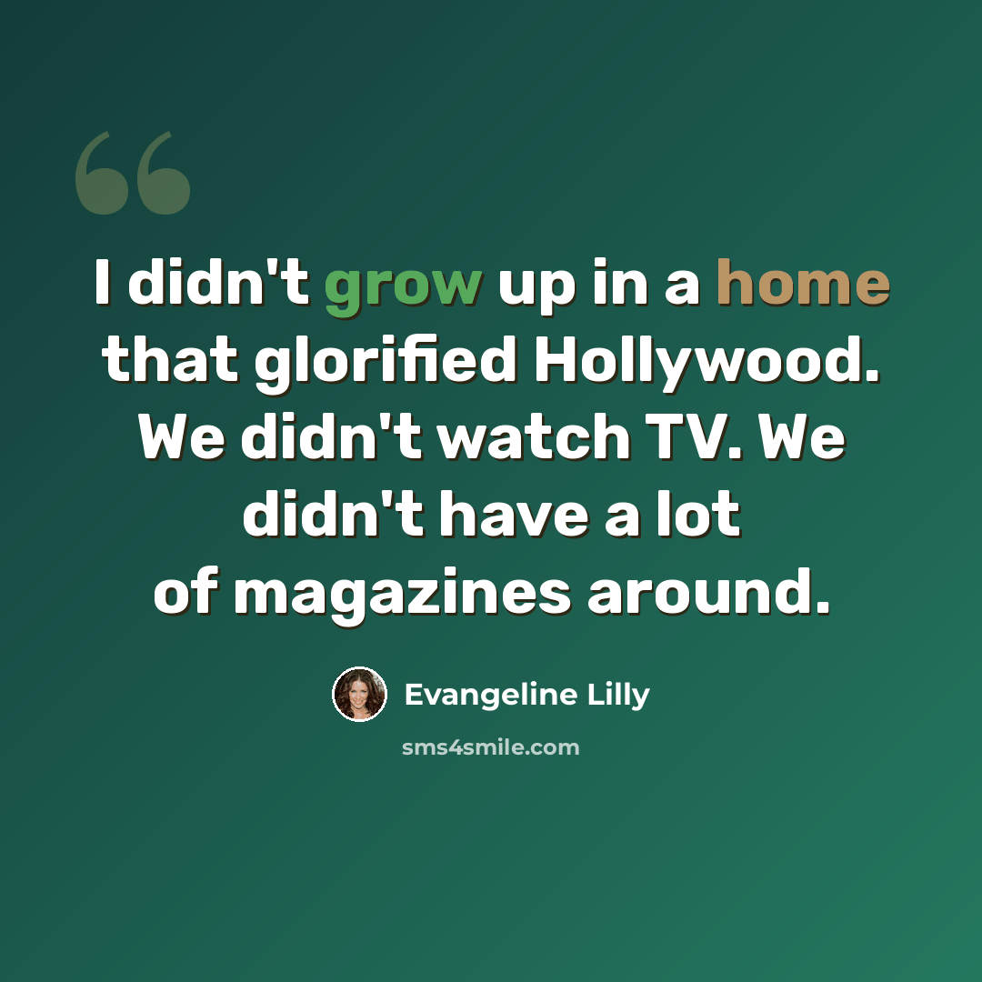 “I didn't grow up in a home that glorified Hollywood. We didn't watch TV. We didn't have a lot of magazines around.” quote by Evangeline Lilly