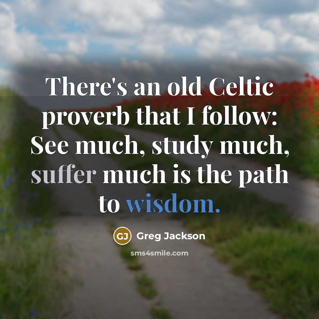 “There's an old Celtic proverb that I follow: See much, study much, suffer much is the path to wisdom.” quote by Greg Jackson